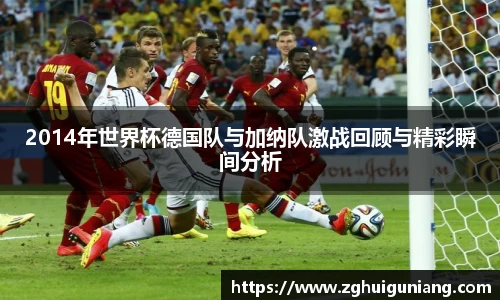 2014年世界杯德国队与加纳队激战回顾与精彩瞬间分析