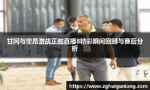 甘冈与里昂激战正酣直播8精彩瞬间回顾与赛后分析
