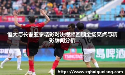 恒大与长春亚泰精彩对决视频回顾全场亮点与精彩瞬间分析