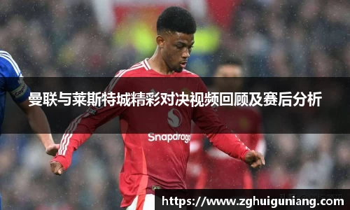 曼联与莱斯特城精彩对决视频回顾及赛后分析