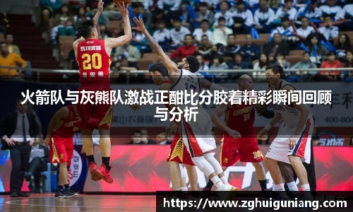 火箭队与灰熊队激战正酣比分胶着精彩瞬间回顾与分析