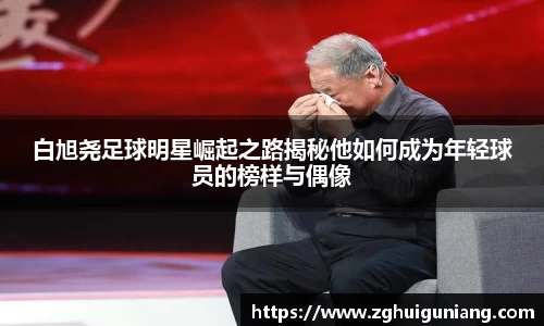 白旭尧足球明星崛起之路揭秘他如何成为年轻球员的榜样与偶像